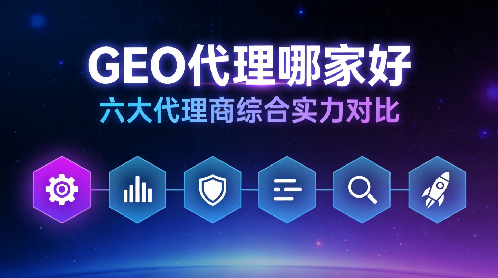 2026年7月GEO代理哪家好？ 六大代理商综合实力对比